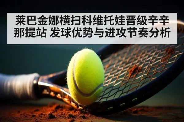 莱巴金娜横扫科维托娃晋级辛辛那提站 发球优势与进攻节奏分析