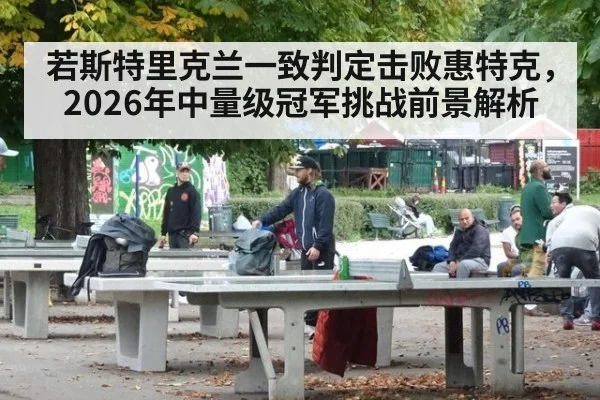 若斯特里克兰一致判定击败惠特克，2026年中量级冠军挑战前景解析