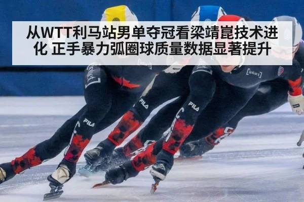 从WTT利马站男单夺冠看梁靖崑技术进化 正手暴力弧圈球质量数据显著提升